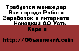 Требуется менеждер - Все города Работа » Заработок в интернете   . Ненецкий АО,Усть-Кара п.